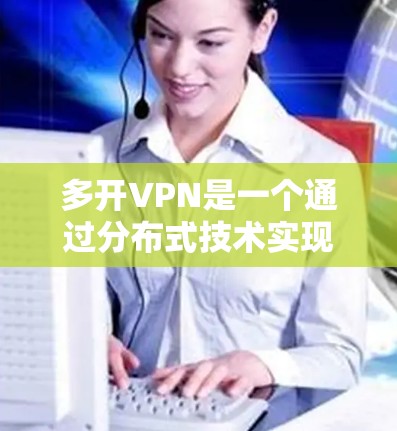 多开VPN是一个通过分布式技术实现多个用户同时在线的VPN解决方案。它利用区块链和智能合约技术,分散用户需求,降低服务器负担,提高用户体验。以下是对其的简要总结和建议