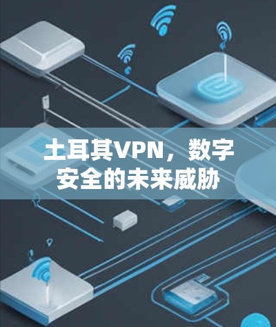 土耳其VPN,数字安全的未来威胁