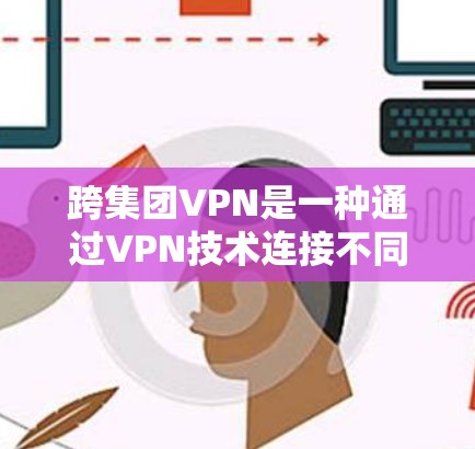 跨集团VPN是一种通过VPN技术连接不同组织或国家之间的网络,以便共享数据和资源。以下是对跨集团VPN的详细分析