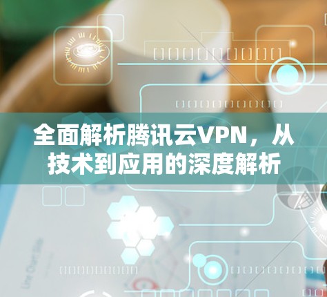 全面解析腾讯云VPN,从技术到应用的深度解析