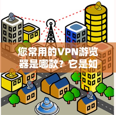 您常用的VPN游览器是哪款?它是如何防护您的隐私的?