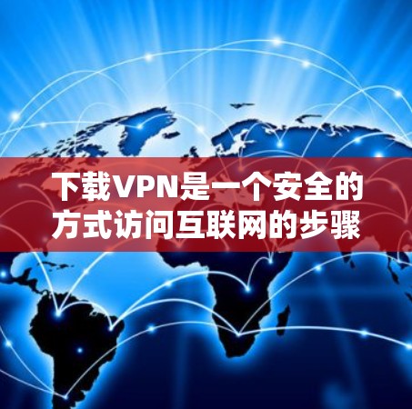 下载VPN是一个安全的方式访问互联网的步骤,以下是详细的分步指南