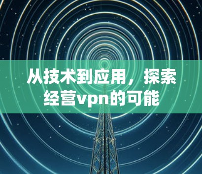 从技术到应用,探索经营vpn的可能