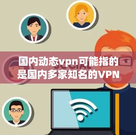 国内动态vpn可能指的是国内多家知名的VPN公司或者VPN服务平台。以下是一些国内知名的VPN服务公司及其主要服务 国内动态vpn可能指的是国内多家知名的VPN公司或者VPN服务平台。以下是一些国内知名的VPN服务公司及其主要服务