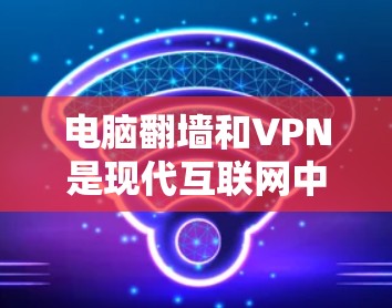 电脑翻墙和VPN是现代互联网中常用的两种方式来传输和访问文件,但它们的区别和适用场景有所不同。以下是对这两种方式的详细介绍