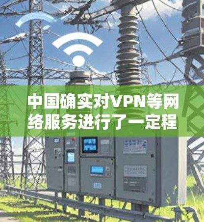 中国确实对VPN等网络服务进行了一定程度的管理，但具体情况可能因地区和时间和背景而有所不同。以下是一些相关的信息和背景
