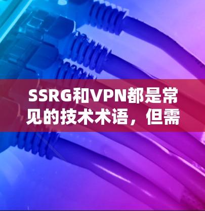 SSRG和VPN都是常见的技术术语,但需要明确它们的具体含义。以下是它们的解释