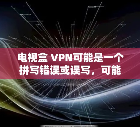 电视盒 VPN可能是一个拼写错误或误写,可能是电视盒子(Box TV)或盒云(Cloud Box)的误写。以下是一些可能的解释