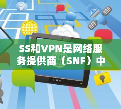 SS和VPN是网络服务提供商（SNF）中的两种类型，主要区别在于安全性和性能。以下是它们的对比