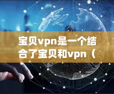宝贝vpn是一个结合了宝贝和vpn(虚拟网络)的词汇,可能指的是一个特定的VPN服务或品牌。以下是对宝贝vpn的逐步解释