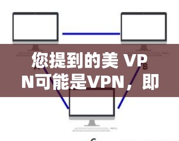 您提到的美 VPN可能是VPN，即虚拟网络或网络VPN。VPN是一种用于加密通信和数据传输的技术，允许用户在不与服务器建立连接的情况下，通过网络访问外部服务器、文件、服务或其他设备