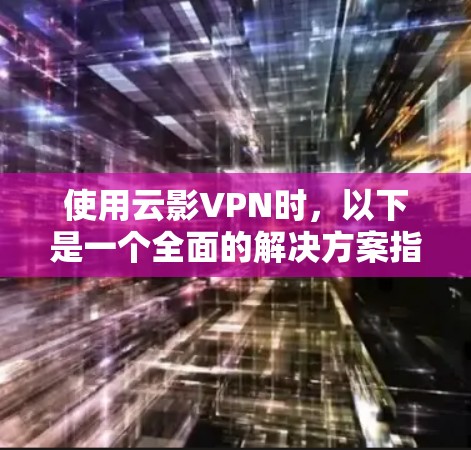 使用云影VPN时,以下是一个全面的解决方案指南