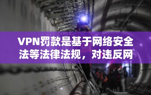 VPN罚款是基于网络安全法等法律法规,对违反网络安全的非法行为进行处罚的一种方式。以下是关于VPN罚款的详细信息