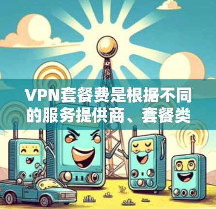 VPN套餐费是根据不同的服务提供商、套餐类型以及用户的使用需求而定的费用结构。以下是一些常见的VPN套餐费结构和考虑因素
