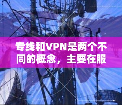 专线和VPN是两个不同的概念,主要在服务和技术领域有所区别。以下是它们的详细解释