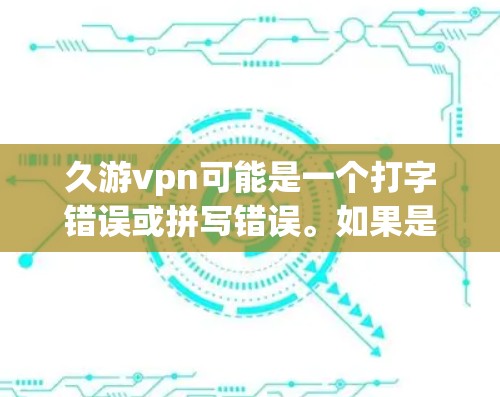 久游vpn可能是一个打字错误或拼写错误。如果是指久游VP(即久游VP)可能是一个特定的术语、产品、服务或文化表达。以下是一些可能的解释