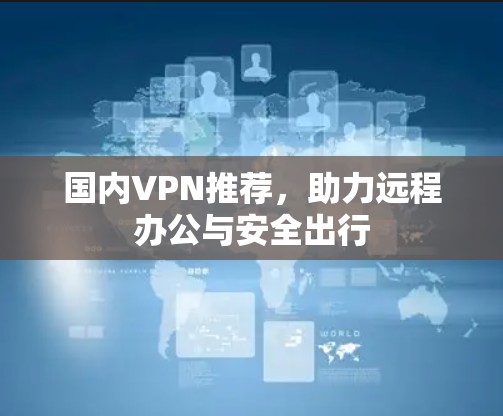 国内VPN推荐,助力远程办公与安全出行