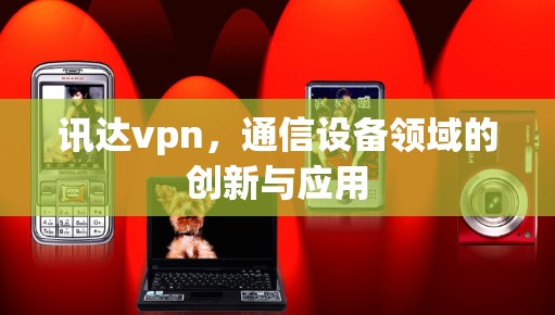 讯达vpn，通信设备领域的创新与应用