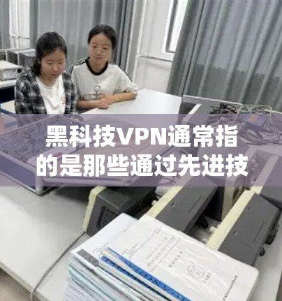 黑科技VPN通常指的是那些通过先进技术手段构建的网络VPN,旨在提供更高的安全性和性能。以下是一些可能指的是的方面 黑科技VPN通常指的是那些通过先进技术手段构建的网络VPN,旨在提供更高的安全性和性能。以下是一些可能指的是的方面
