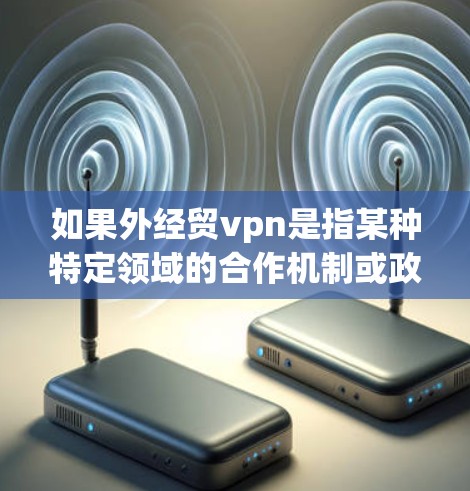 如果外经贸vpn是指某种特定领域的合作机制或政策,可能需要更多的上下文信息来明确其具体含义。例如,它可能指的是某个国家与国际组织的官方合作项目,或者某个特定行业的官方合作机制