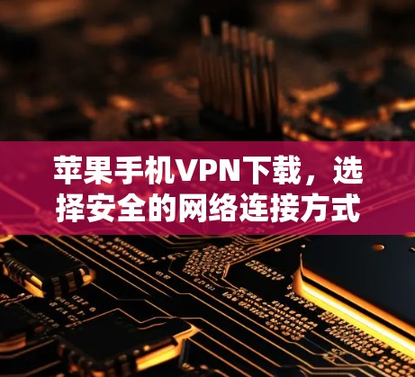 苹果手机VPN下载,选择安全的网络连接方式 苹果手机VPN下载,选择安全的网络连接方式
