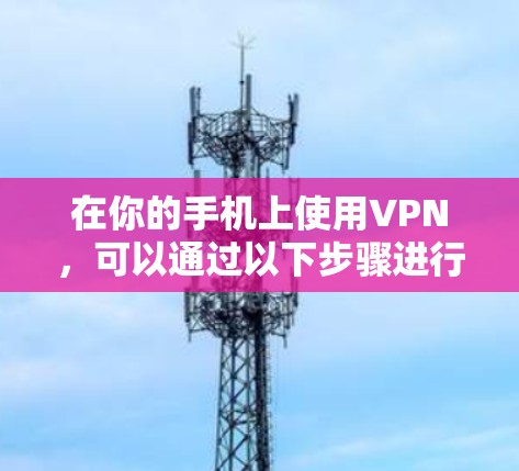 在你的手机上使用VPN，可以通过以下步骤进行