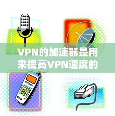 VPN的加速器是用来提高VPN速度的工具，帮助用户更快地下载和观看视频。以下是几个常见的VPN加速器
