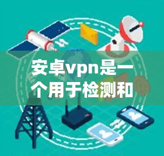 安卓vpn是一个用于检测和阻止恶意软件的软件,具体功能包括扫描、识别、报告和过滤。以下是关于安卓vpn的详细信息