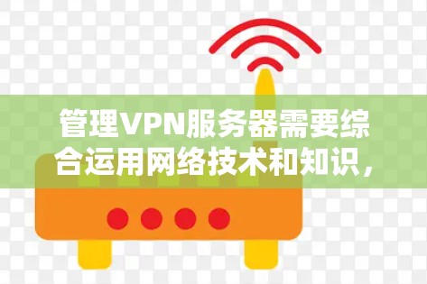 管理VPN服务器需要综合运用网络技术和知识,涵盖以下几个关键步骤