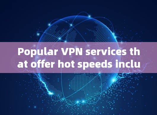 Popular VPN services that offer hot speeds include:
