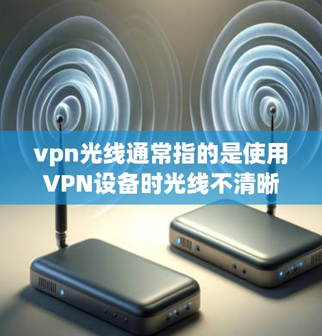 vpn光线通常指的是使用VPN设备时光线不清晰或有干扰的问题。这种情况可能与设备的显色功能、光线设置或者其他因素有关。以下是一些可能的原因和解决方法