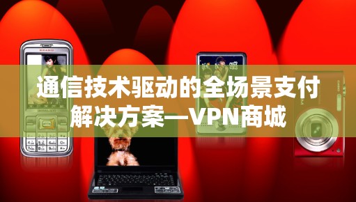 通信技术驱动的全场景支付解决方案—VPN商城