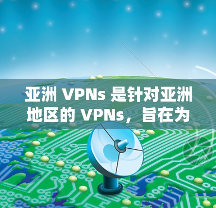 亚洲 VPNs 是针对亚洲地区的 VPNs，旨在为亚洲用户提供访问互联网的便利。以下是对亚洲 VPNs 的详细分析