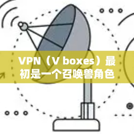 VPN（V boxes）最初是一个召唤兽角色，其主要背景可能与炉石传说的早期剧情或设定有关。在炉石传说中，召唤兽的角色通常具有独特的技能、机制和战斗风格，而VPN可能在某种程度上展示了这些特点