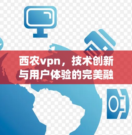 西农vpn，技术创新与用户体验的完美融合