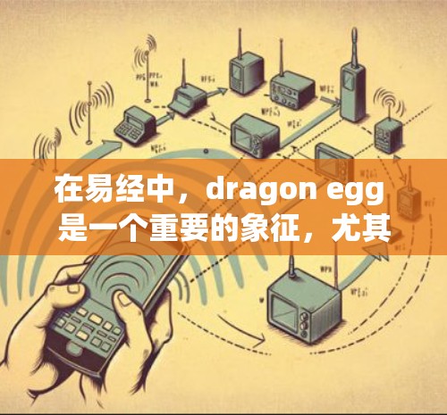 在易经中，dragon egg 是一个重要的象征，尤其在易经·系辞中提到，dragon egg 是 dragons 的象征，象征 dragons 的力量和生命力，也是易经中一个重要的概念