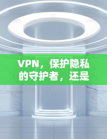VPN，保护隐私的守护者，还是连接世界的关键？