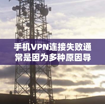手机VPN连接失败通常是因为多种原因导致的，以下是一些可能的原因和解决方法