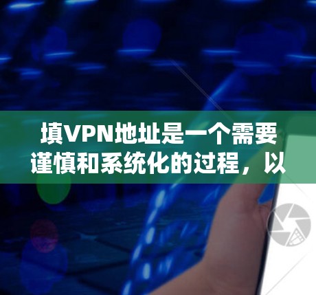 填VPN地址是一个需要谨慎和系统化的过程，以确保安全性和有效性。以下是详细的步骤指南