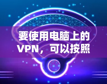 要使用电脑上的VPN，可以按照以下步骤操作