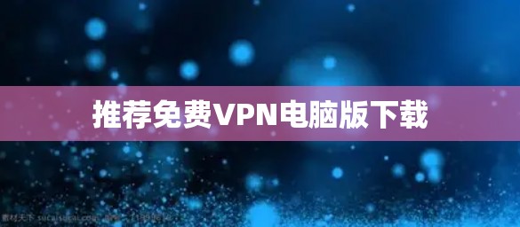 推荐免费VPN电脑版下载