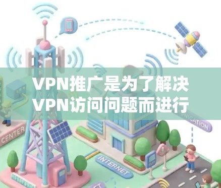 VPN推广是为了解决VPN访问问题而进行的推广活动，旨在增加用户对VPN服务的使用频率和满意度。以下是一些常见的VPN推广策略和方法