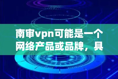 南审vpn可能是一个网络产品或品牌，具体含义需要结合更多的上下文来确定。以下是关于南审vpn的逐步解释