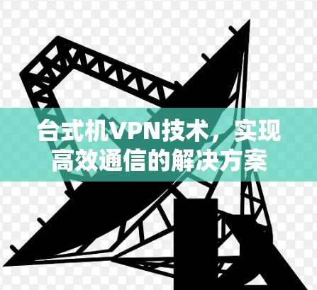 台式机VPN技术,实现高效通信的解决方案
