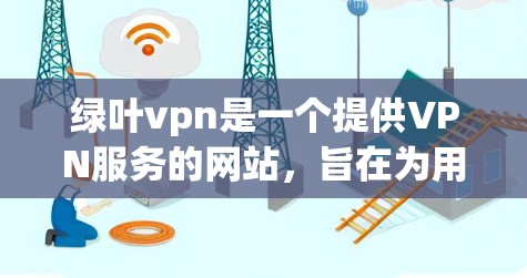 绿叶vpn是一个提供VPN服务的网站,旨在为用户提供安全、可靠的网络连接和相关工具。以下是对绿叶vpn服务的详细介绍