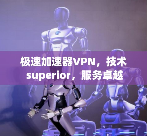 极速加速器VPN,技术 superior,服务卓越