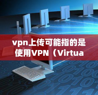 vpn上传可能指的是使用VPN（Virtual Private Network，虚拟网络）来远程访问互联网。VPN可以用于远程办公、视频会议、文件下载、聊天等场景