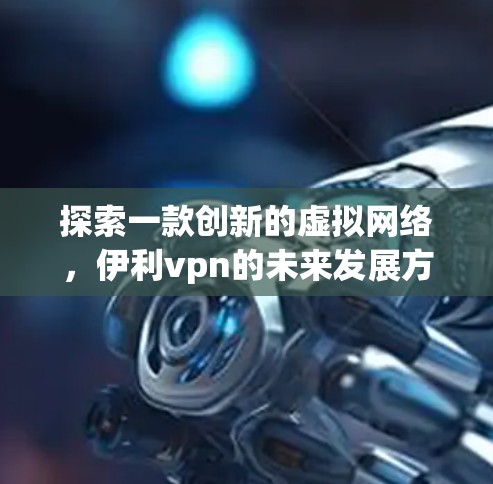 探索一款创新的虚拟网络,伊利vpn的未来发展方向 探索一款创新的虚拟网络,伊利vpn的未来发展方向