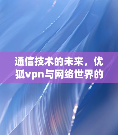 通信技术的未来,优狐vpn与网络世界的机遇与挑战 通信技术的未来,优狐vpn与网络世界的机遇与挑战