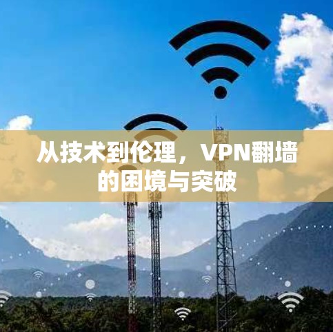 从技术到伦理,VPN翻墙的困境与突破 从技术到伦理,VPN翻墙的困境与突破